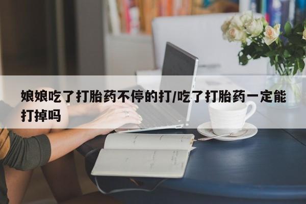 我想在网上买正品打胎药娘娘吃了打胎药不停的打/吃了打胎药一定能打掉吗