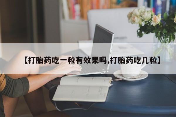 我想在网上买正品打胎药【打胎药吃一粒有效果吗,打胎药吃几粒】