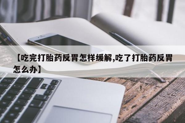 我想在网上买正品打胎药【吃完打胎药反胃怎样缓解,吃了打胎药反胃怎么办】