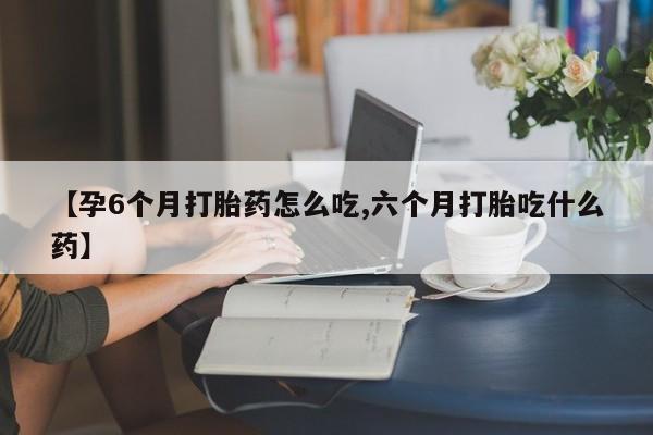 我想在网上买正品打胎药【孕6个月打胎药怎么吃,六个月打胎吃什么药】
