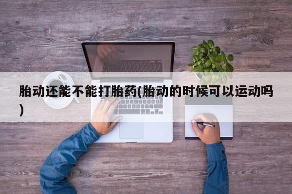 我想在网上买正品打胎药胎动还能不能打胎药(胎动的时候可以运动吗)