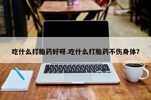 我想在网上买正品打胎药吃什么打胎药好呀.吃什么打胎药不伤身体？