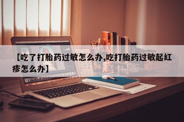 我想在网上买正品打胎药【吃了打胎药过敏怎么办,吃打胎药过敏起红疹怎么办】