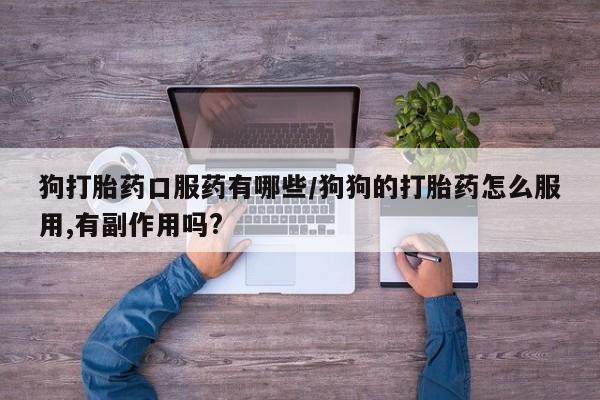我想在网上买正品打胎药狗打胎药口服药有哪些/狗狗的打胎药怎么服用,有副作用吗?