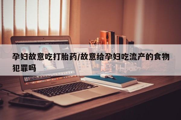 我想在网上买正品打胎药孕妇故意吃打胎药/故意给孕妇吃流产的食物犯罪吗