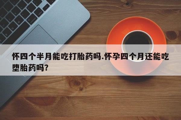我想在网上买正品打胎药怀四个半月能吃打胎药吗.怀孕四个月还能吃堕胎药吗？