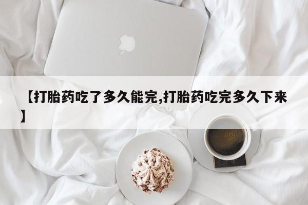 我想在网上买正品打胎药【打胎药吃了多久能完,打胎药吃完多久下来】