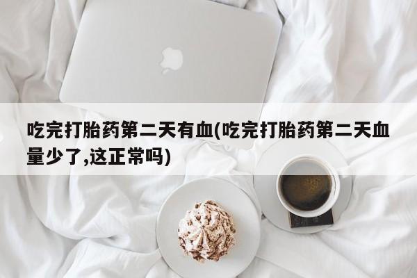 我想在网上买正品打胎药吃完打胎药第二天有血(吃完打胎药第二天血量少了,这正常吗)