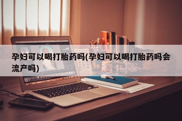 我想在网上买正品打胎药孕妇可以喝打胎药吗(孕妇可以喝打胎药吗会流产吗)