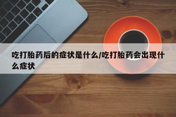 我想在网上买正品打胎药吃打胎药后的症状是什么/吃打胎药会出现什么症状
