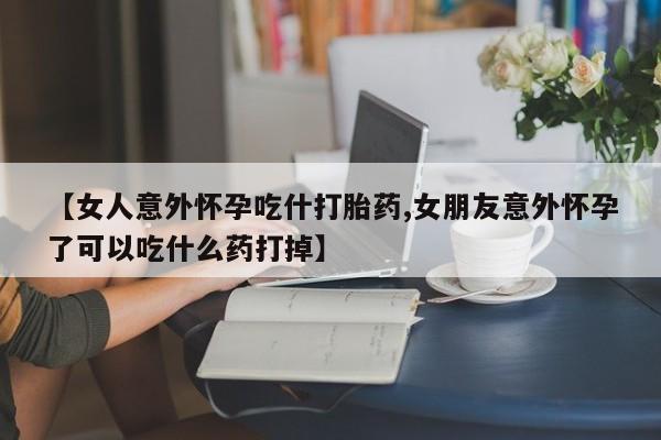我想在网上买正品打胎药【女人意外怀孕吃什打胎药,女朋友意外怀孕了可以吃什么药打掉】