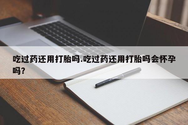 我想在网上买正品打胎药吃过药还用打胎吗.吃过药还用打胎吗会怀孕吗？