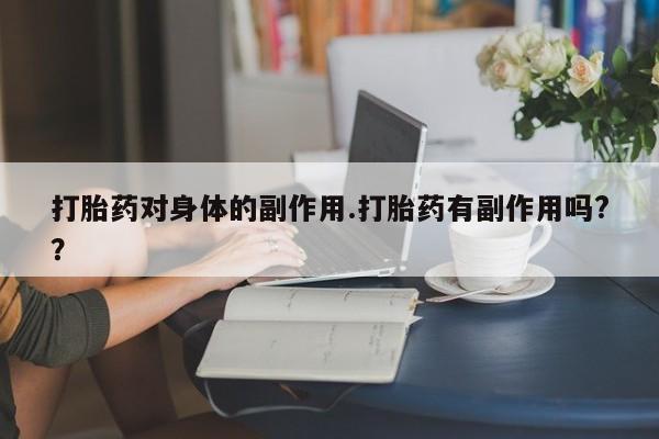 我想在网上买正品打胎药打胎药对身体的副作用.打胎药有副作用吗?？