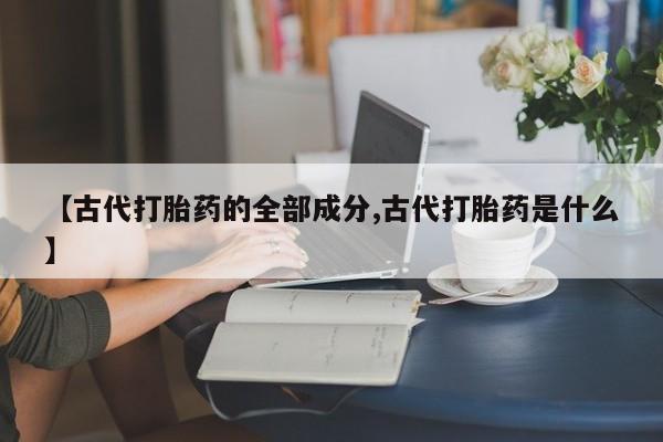 我想在网上买正品打胎药【古代打胎药的全部成分,古代打胎药是什么】