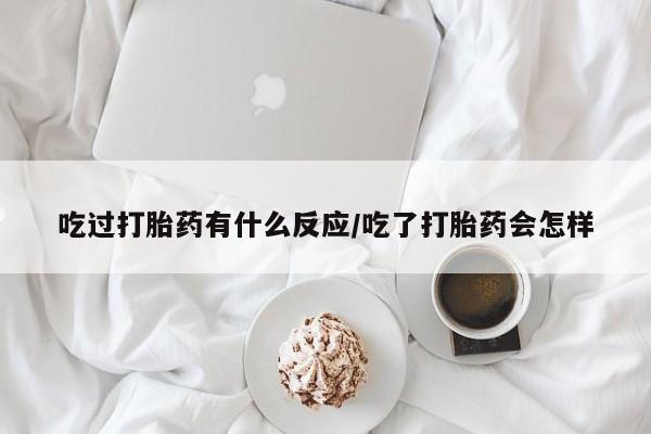 我想在网上买正品打胎药吃过打胎药有什么反应/吃了打胎药会怎样