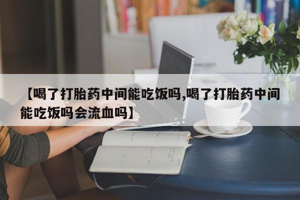 我想在网上买正品打胎药【喝了打胎药中间能吃饭吗,喝了打胎药中间能吃饭吗会流血吗】