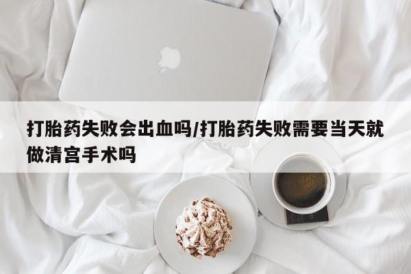 我想在网上买正品打胎药打胎药失败会出血吗/打胎药失败需要当天就做清宫手术吗