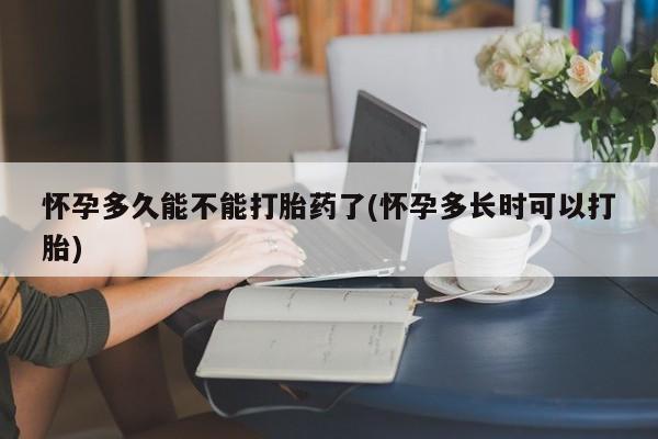 我想在网上买正品打胎药怀孕多久能不能打胎药了(怀孕多长时可以打胎)