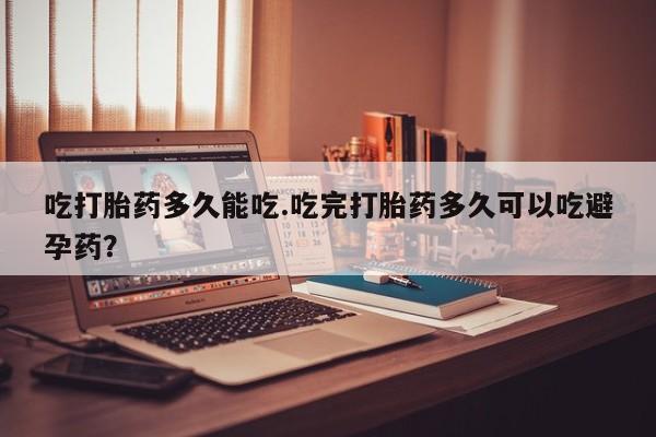 我想在网上买正品打胎药吃打胎药多久能吃.吃完打胎药多久可以吃避孕药？
