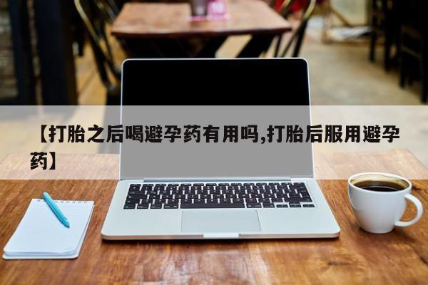 我想在网上买正品打胎药【打胎之后喝避孕药有用吗,打胎后服用避孕药】