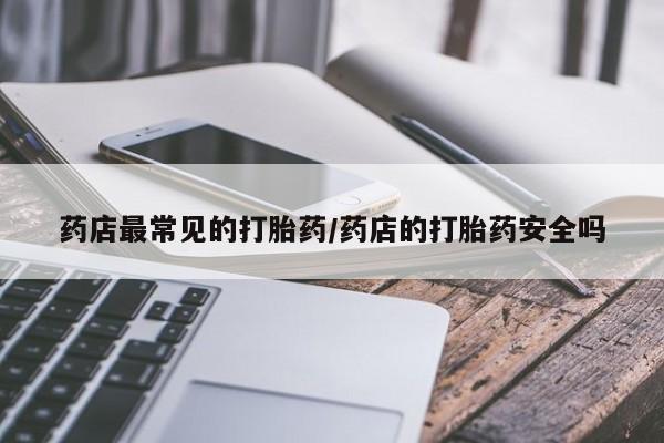 我想在网上买正品打胎药药店最常见的打胎药/药店的打胎药安全吗