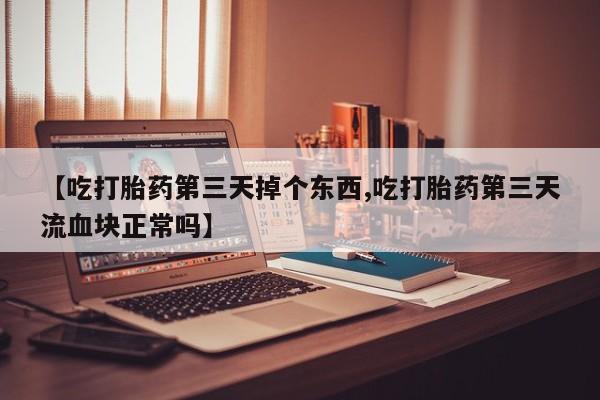 我想在网上买正品打胎药【吃打胎药第三天掉个东西,吃打胎药第三天流血块正常吗】