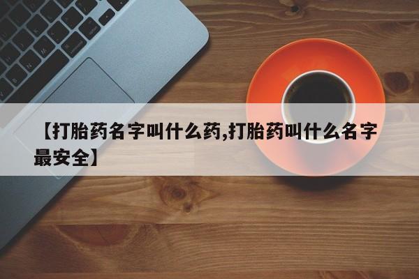 我想在网上买正品打胎药【打胎药名字叫什么药,打胎药叫什么名字 最安全】
