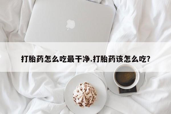 我想在网上买正品打胎药打胎药怎么吃最干净.打胎药该怎么吃？