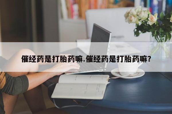 我想在网上买正品打胎药催经药是打胎药嘛.催经药是打胎药嘛？
