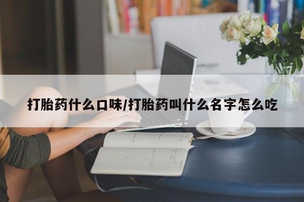 我想在网上买正品打胎药打胎药什么口味/打胎药叫什么名字怎么吃