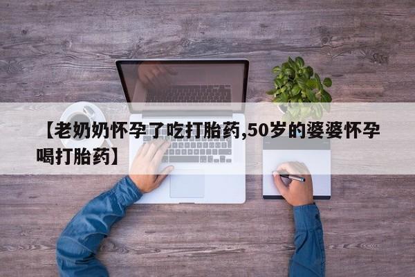我想在网上买正品打胎药【老奶奶怀孕了吃打胎药,50岁的婆婆怀孕喝打胎药】