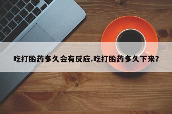 我想在网上买正品打胎药吃打胎药多久会有反应.吃打胎药多久下来？