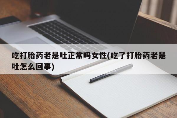 我想在网上买正品打胎药吃打胎药老是吐正常吗女性(吃了打胎药老是吐怎么回事)