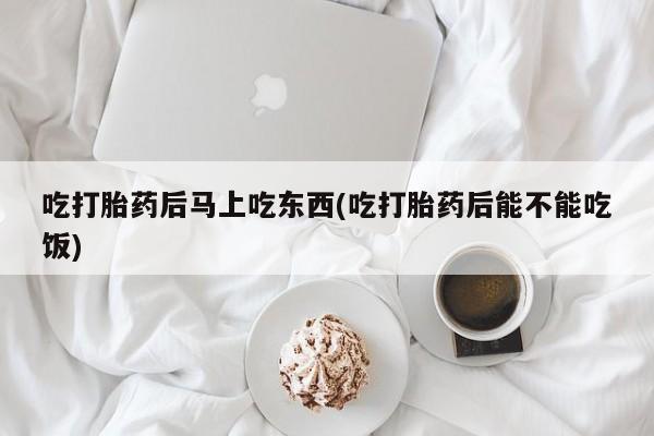 我想在网上买正品打胎药吃打胎药后马上吃东西(吃打胎药后能不能吃饭)