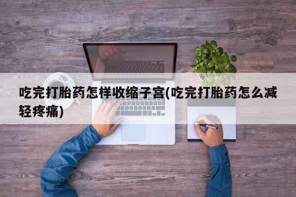 我想在网上买正品打胎药吃完打胎药怎样收缩子宫(吃完打胎药怎么减轻疼痛)
