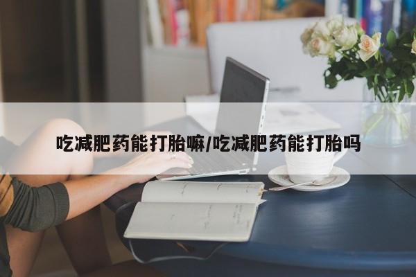 我想在网上买正品打胎药吃减肥药能打胎嘛/吃减肥药能打胎吗