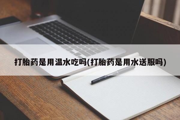 我想在网上买正品打胎药打胎药是用温水吃吗(打胎药是用水送服吗)