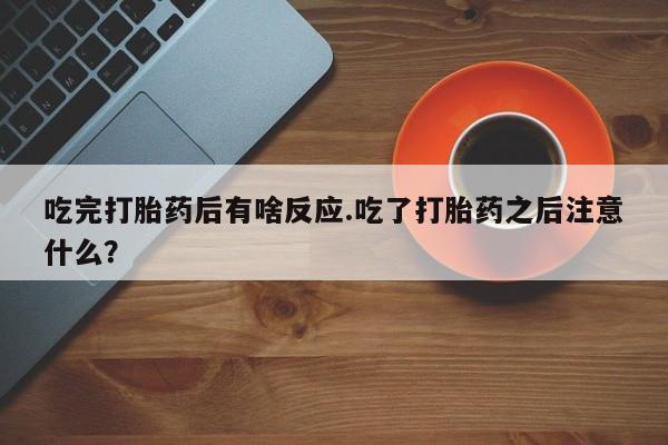 我想在网上买正品打胎药吃完打胎药后有啥反应.吃了打胎药之后注意什么？