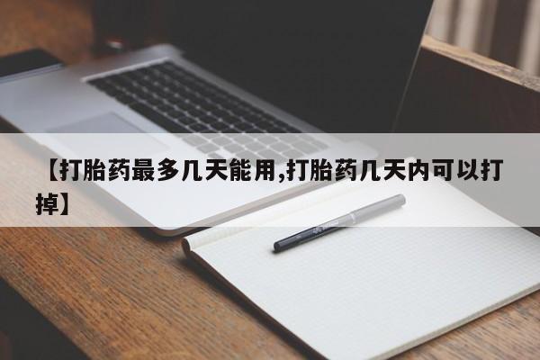我想在网上买正品打胎药【打胎药最多几天能用,打胎药几天内可以打掉】