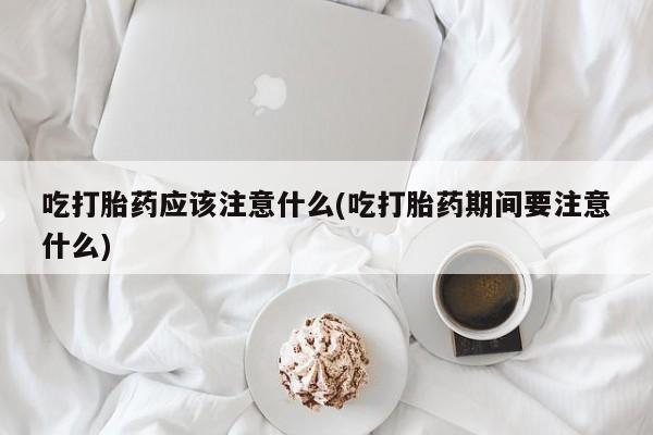 我想在网上买正品打胎药吃打胎药应该注意什么(吃打胎药期间要注意什么)