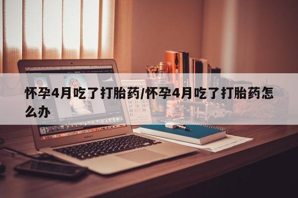 我想在网上买正品打胎药怀孕4月吃了打胎药/怀孕4月吃了打胎药怎么办