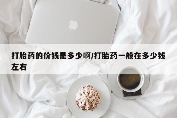 我想在网上买正品打胎药打胎药的价钱是多少啊/打胎药一般在多少钱左右