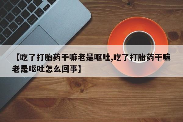 我想在网上买正品打胎药【吃了打胎药干嘛老是呕吐,吃了打胎药干嘛老是呕吐怎么回事】
