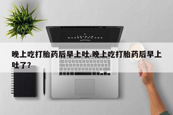 我想在网上买正品打胎药晚上吃打胎药后早上吐.晚上吃打胎药后早上吐了？