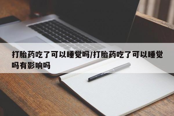 我想在网上买正品打胎药打胎药吃了可以睡觉吗/打胎药吃了可以睡觉吗有影响吗