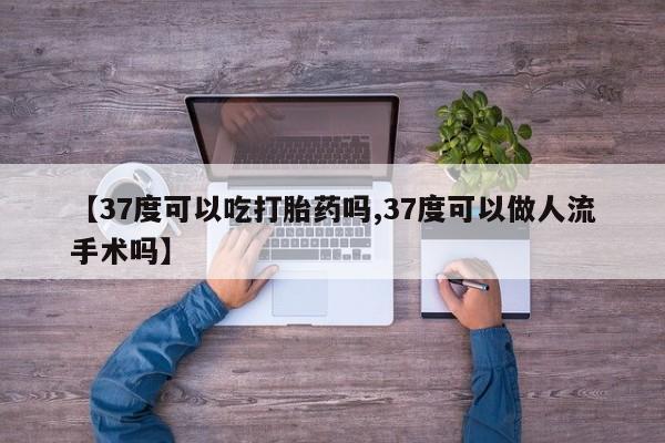 我想在网上买正品打胎药【37度可以吃打胎药吗,37度可以做人流手术吗】