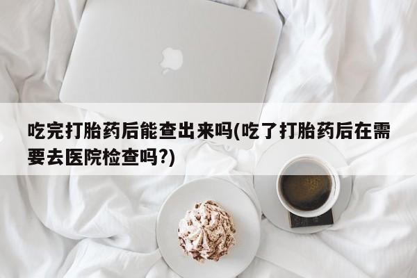 我想在网上买正品打胎药吃完打胎药后能查出来吗(吃了打胎药后在需要去医院检查吗?)