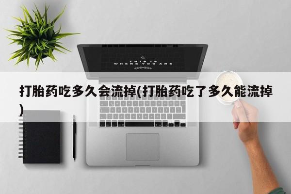 我想在网上买正品打胎药打胎药吃多久会流掉(打胎药吃了多久能流掉)