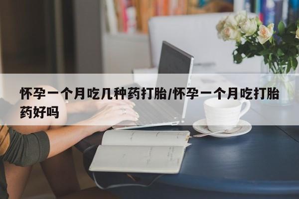 我想在网上买正品打胎药怀孕一个月吃几种药打胎/怀孕一个月吃打胎药好吗