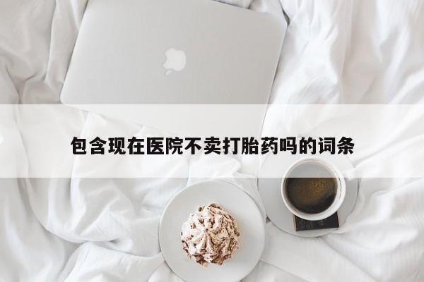 我想在网上买正品打胎药包含现在医院不卖打胎药吗的词条